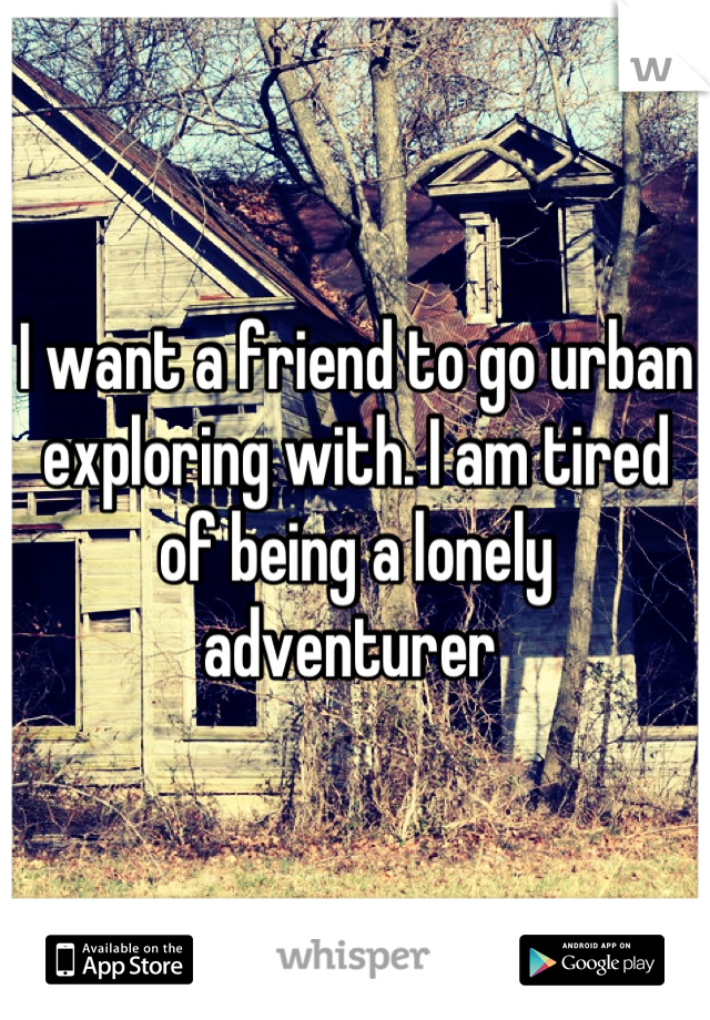 I want a friend to go urban exploring with. I am tired of being a lonely adventurer 