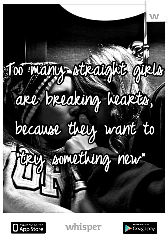 Too many straight girls are breaking hearts, because they want to "try something new" 