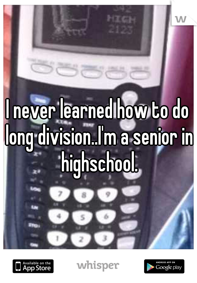 I never learned how to do long division..I'm a senior in highschool.