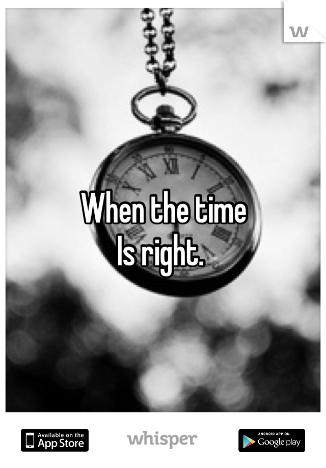 When the time
Is right. 