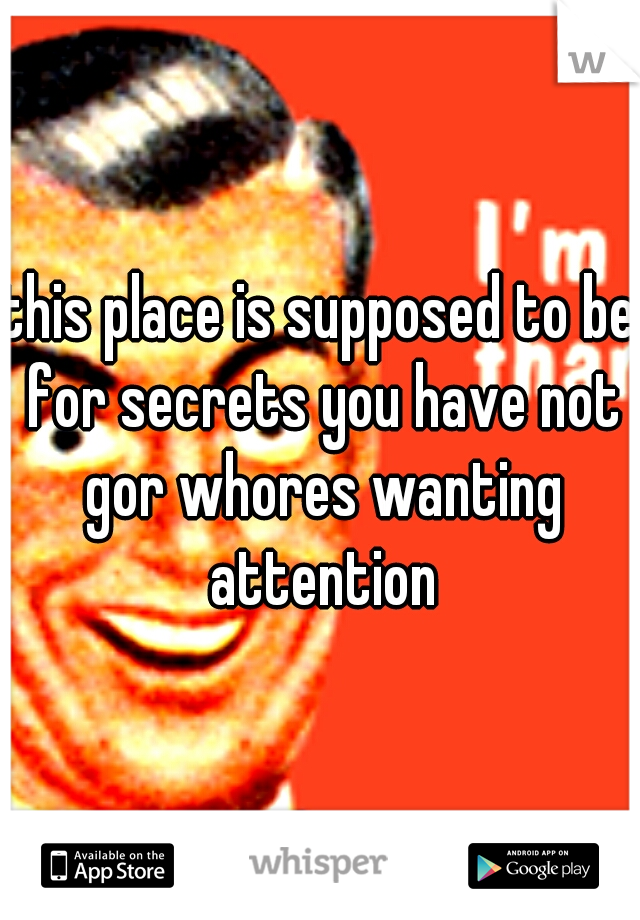 this place is supposed to be for secrets you have not gor whores wanting attention