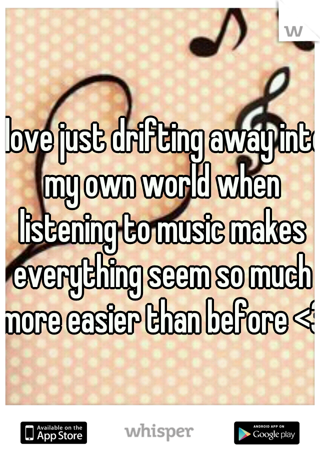I love just drifting away into my own world when listening to music makes everything seem so much more easier than before <3