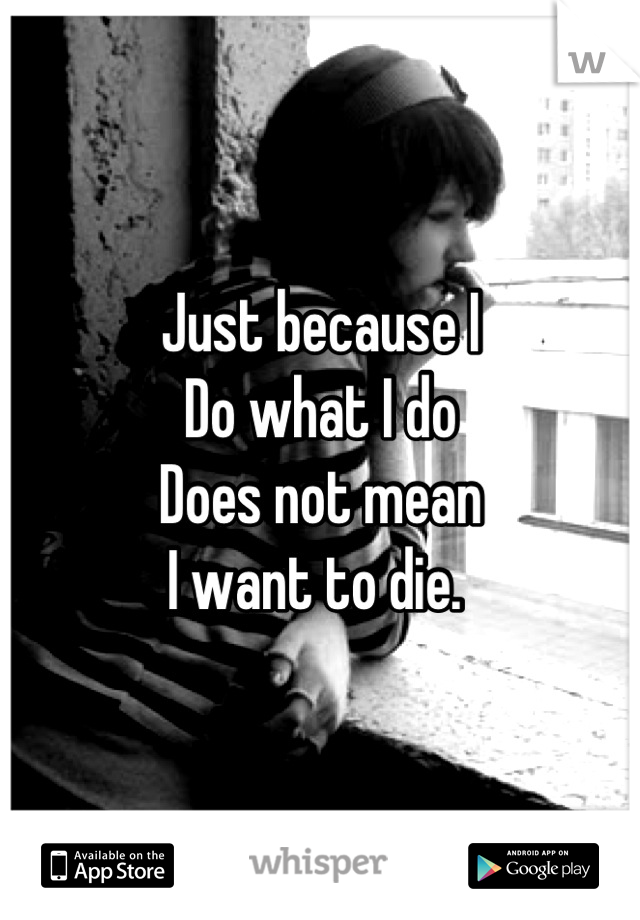 Just because I
Do what I do
Does not mean
I want to die. 