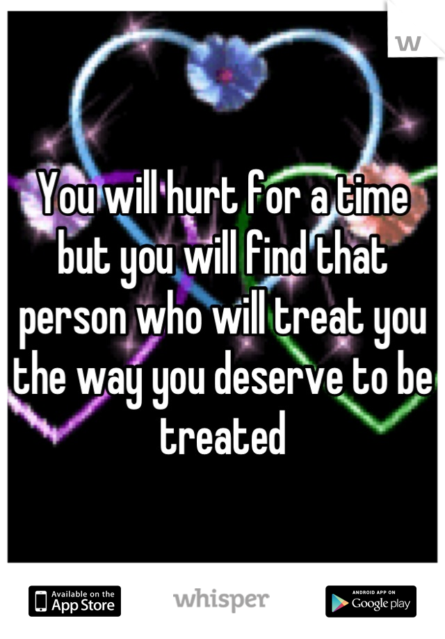 You will hurt for a time but you will find that person who will treat you the way you deserve to be treated