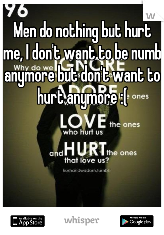 Men do nothing but hurt me, I don't want to be numb anymore but don't want to hurt anymore :(