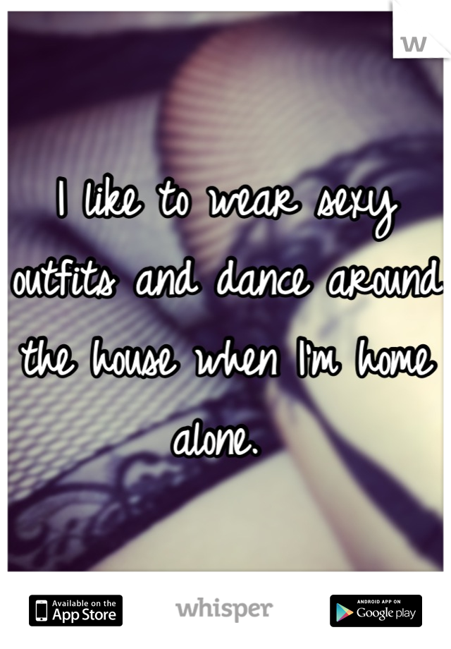 I like to wear sexy outfits and dance around the house when I'm home alone. 