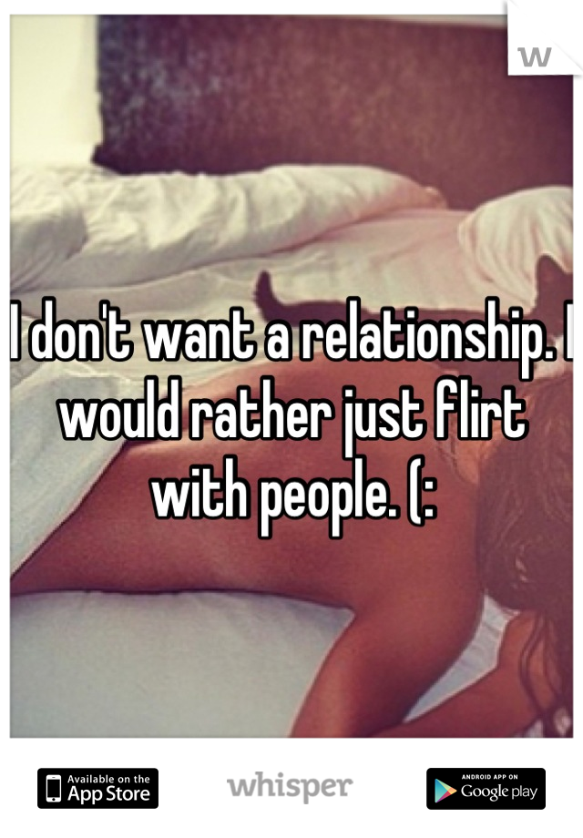 I don't want a relationship. I would rather just flirt with people. (: