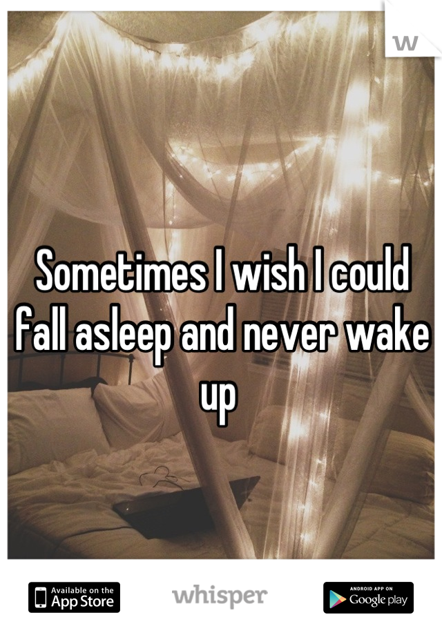 Sometimes I wish I could fall asleep and never wake up 