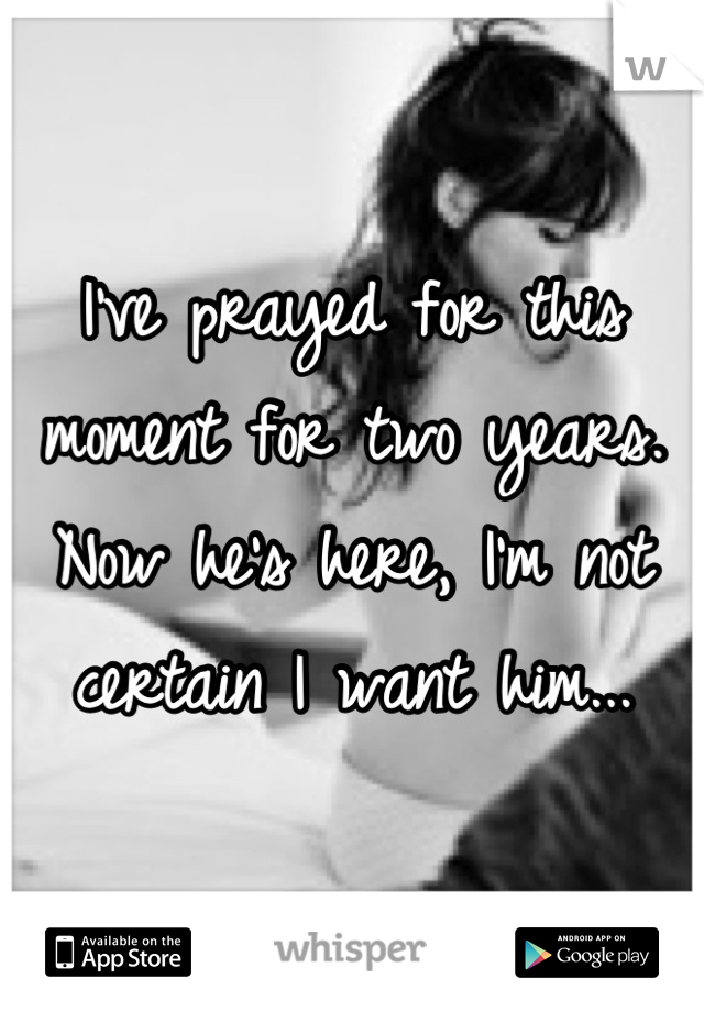 I've prayed for this moment for two years. Now he's here, I'm not certain I want him...