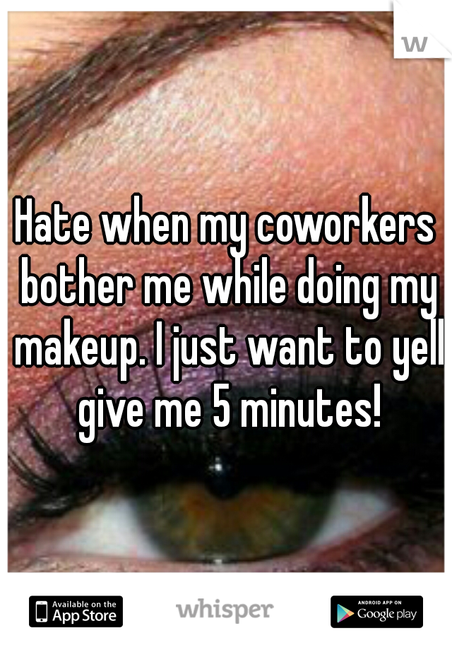 Hate when my coworkers bother me while doing my makeup. I just want to yell give me 5 minutes!