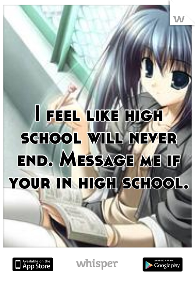 I feel like high school will never end. Message me if your in high school.