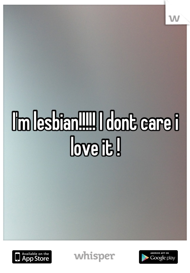 I'm lesbian!!!!! I dont care i love it !