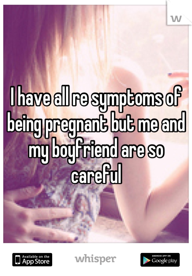 I have all re symptoms of being pregnant but me and my boyfriend are so careful