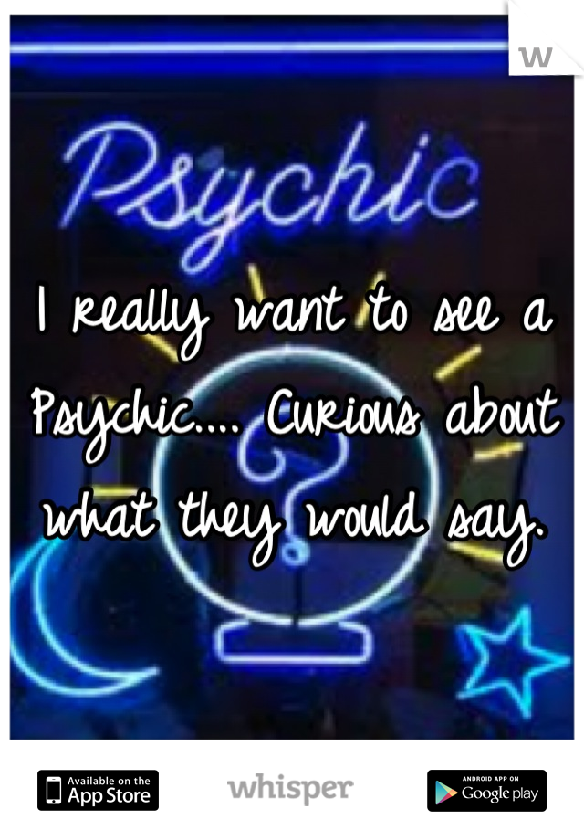I really want to see a Psychic.... Curious about what they would say.