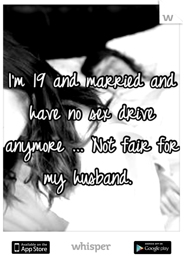 I'm 19 and married and have no sex drive anymore ... Not fair for my husband. 