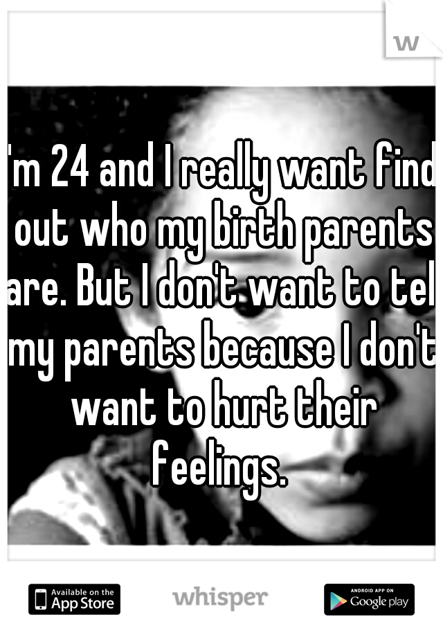 I'm 24 and I really want find out who my birth parents are. But I don't want to tell my parents because I don't want to hurt their feelings. 