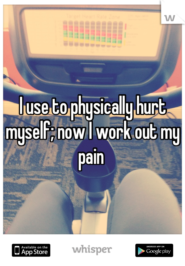 I use to physically hurt myself; now I work out my pain 