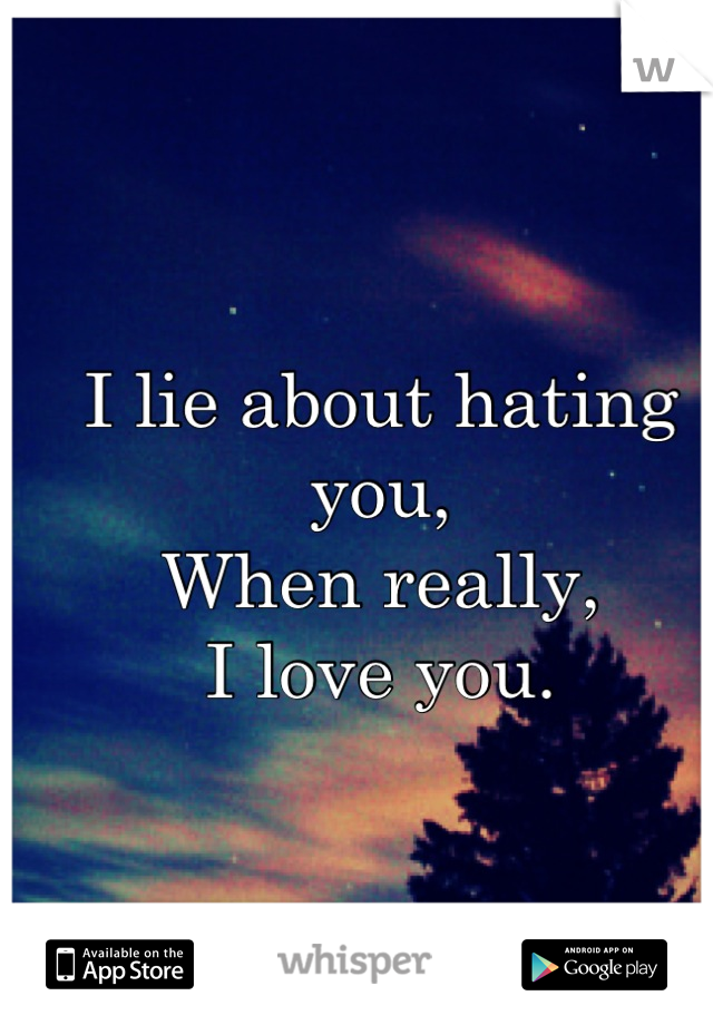 I lie about hating you, 
When really, 
I love you.
