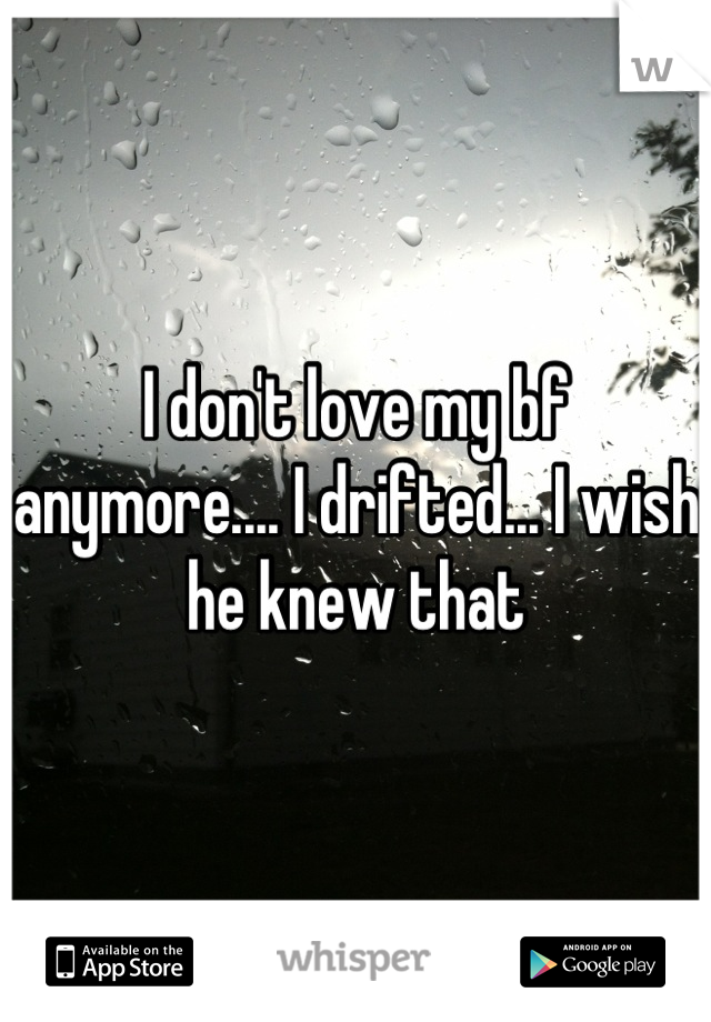 I don't love my bf anymore.... I drifted... I wish he knew that
