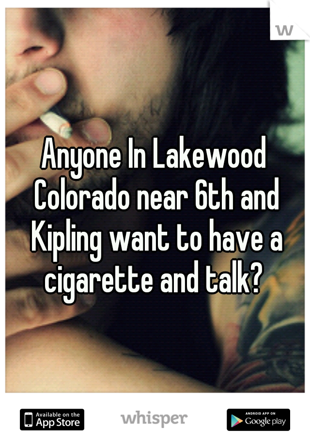 Anyone In Lakewood Colorado near 6th and Kipling want to have a cigarette and talk? 