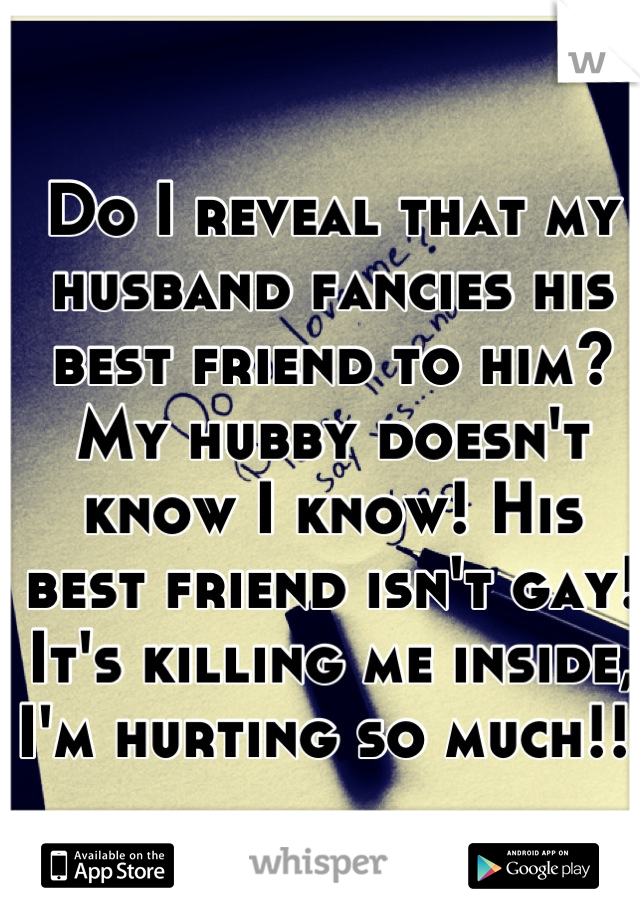 Do I reveal that my husband fancies his best friend to him? My hubby doesn't know I know! His best friend isn't gay! It's killing me inside, I'm hurting so much!! 