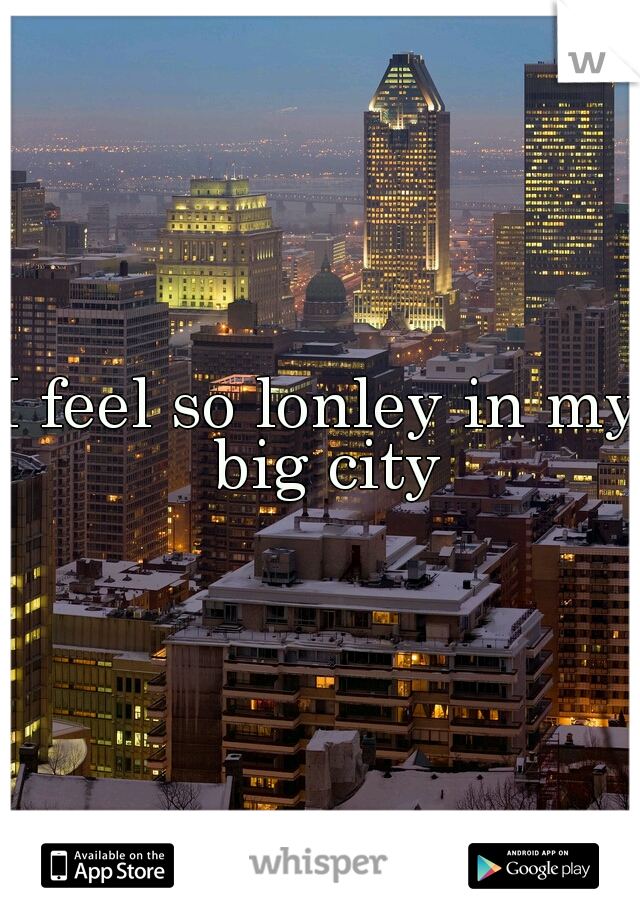 I feel so lonley in my big city