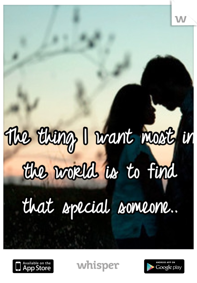 The thing I want most in the world is to find that special someone..