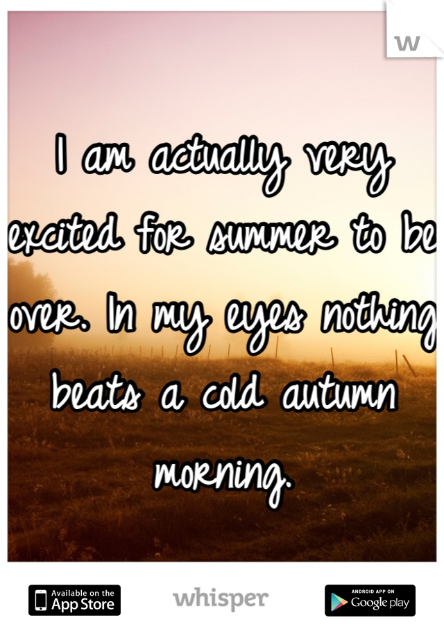 I am actually very excited for summer to be over. In my eyes nothing beats a cold autumn morning.