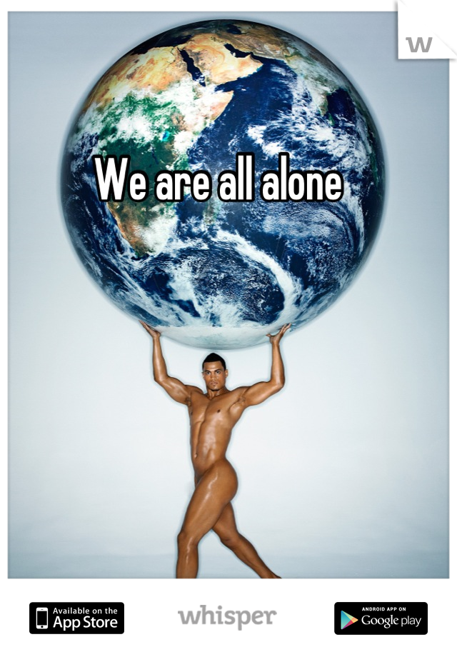 We are all alone