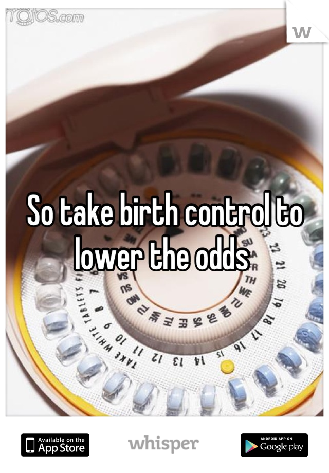 So take birth control to lower the odds 
