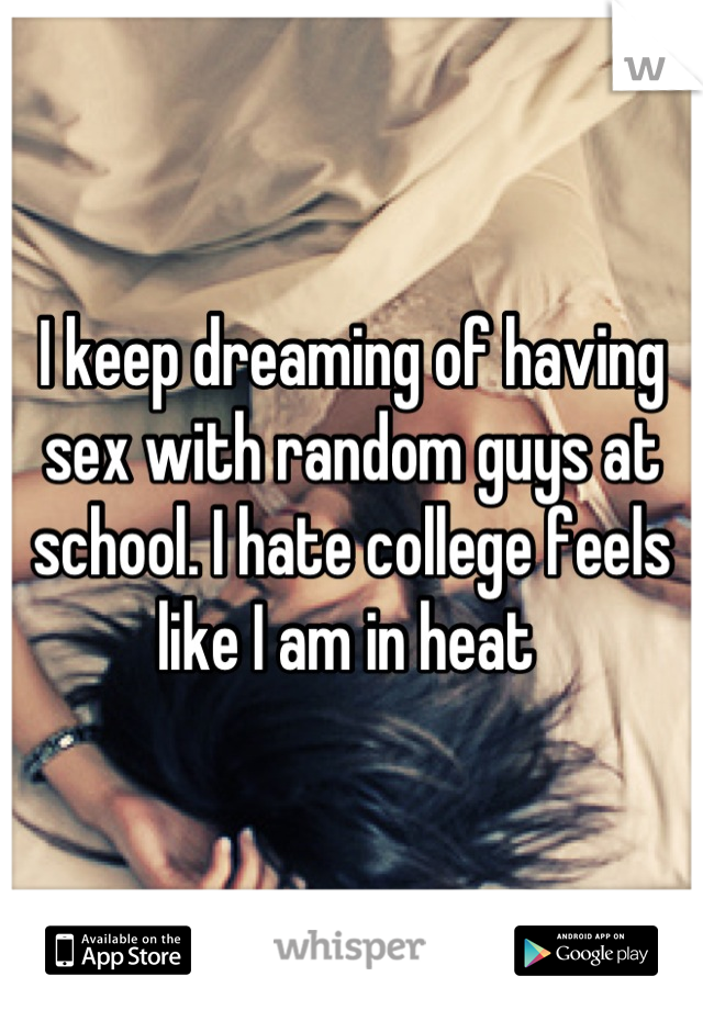 I keep dreaming of having sex with random guys at school. I hate college feels like I am in heat 