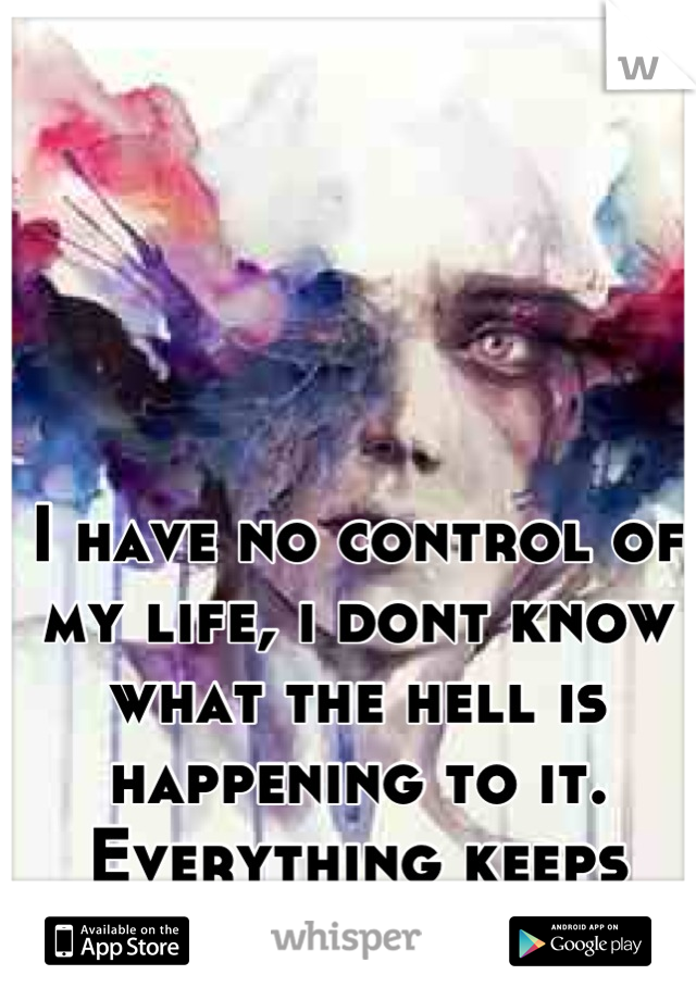 I have no control of my life, i dont know what the hell is happening to it. Everything keeps going downhill. 