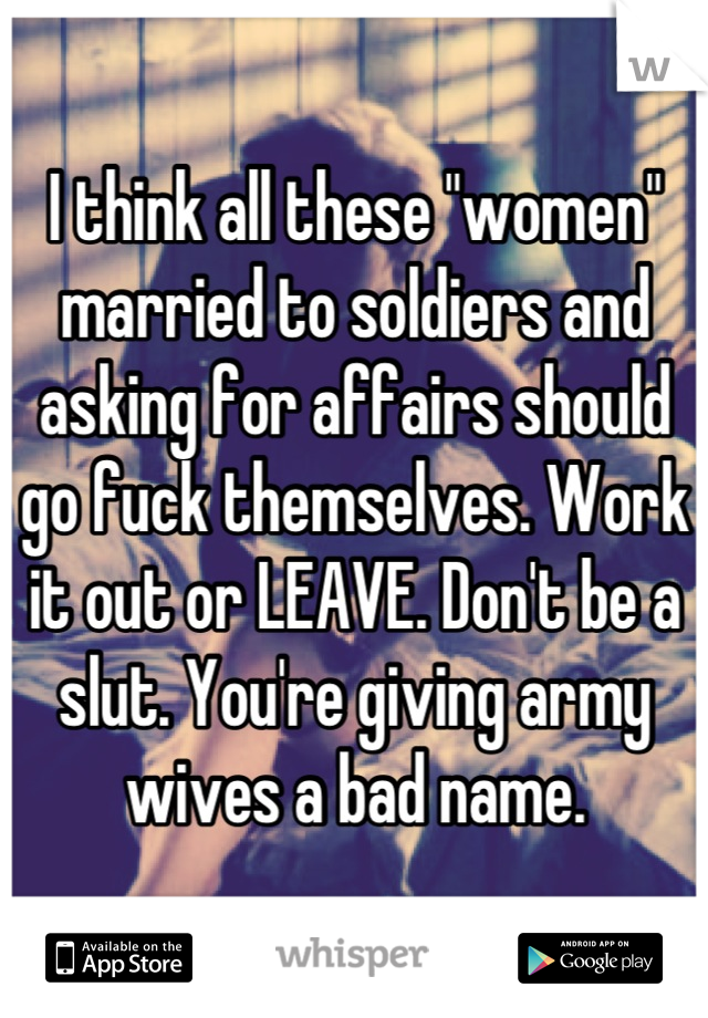 I think all these "women" married to soldiers and asking for affairs should go fuck themselves. Work it out or LEAVE. Don't be a slut. You're giving army wives a bad name.