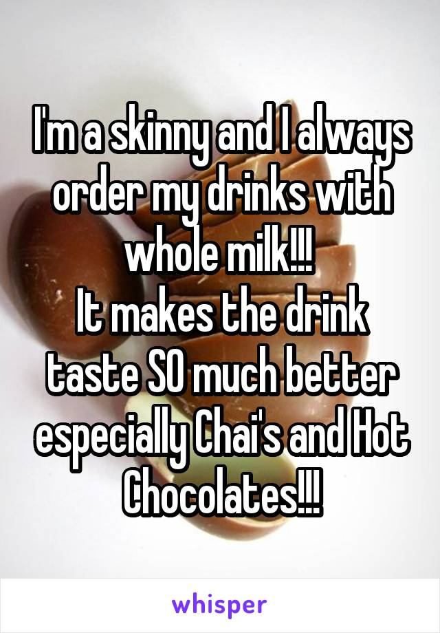 I'm a skinny and I always order my drinks with whole milk!!! 
It makes the drink taste SO much better especially Chai's and Hot Chocolates!!!