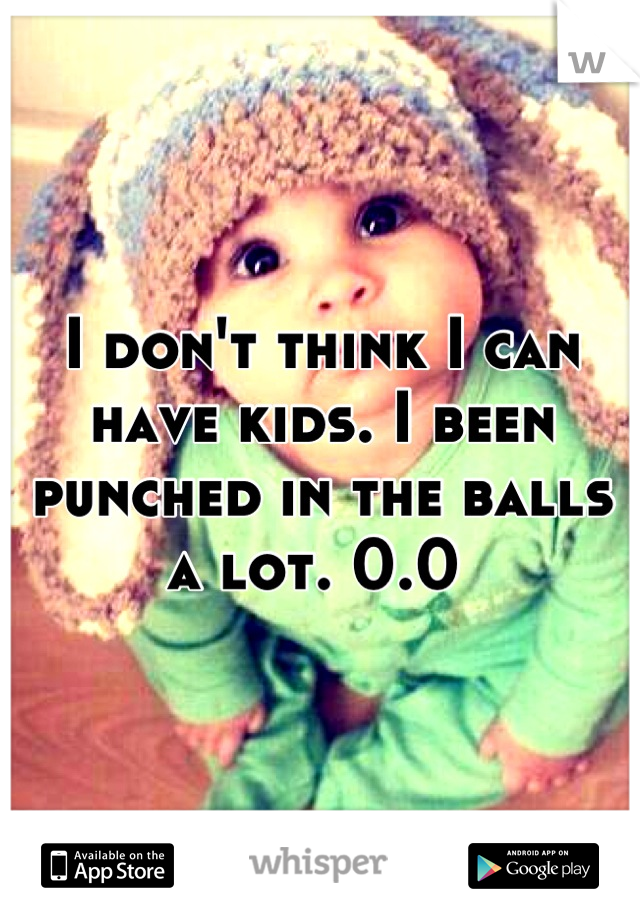I don't think I can have kids. I been punched in the balls a lot. 0.0 