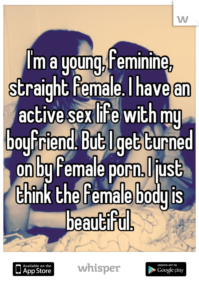 I'm a young, feminine, straight female. I have an active sex life with my boyfriend. But I get turned on by female porn. I just think the female body is beautiful.
