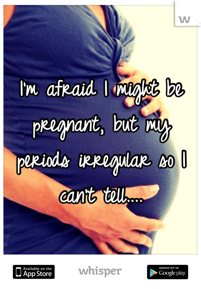 I'm afraid I might be pregnant, but my periods irregular so I can't tell....