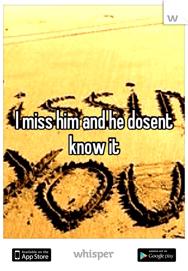 I miss him and he dosent know it