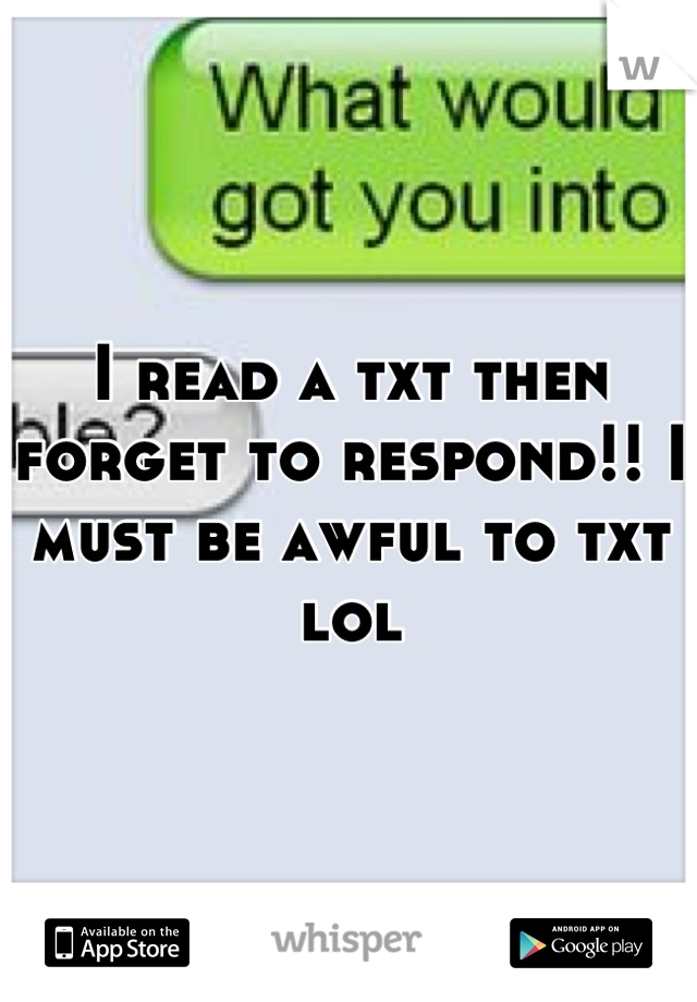 I read a txt then forget to respond!! I must be awful to txt lol