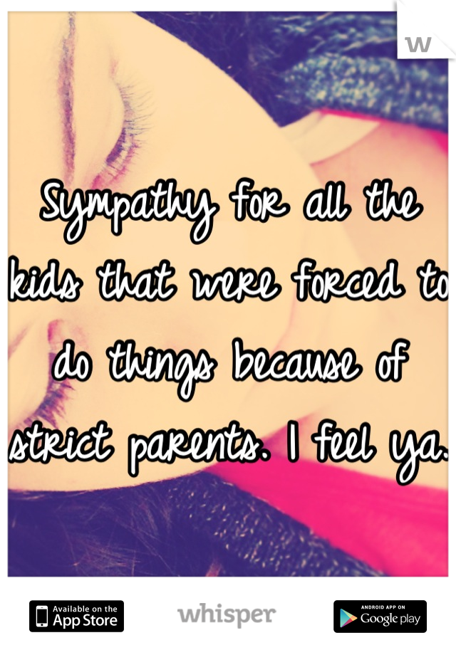 Sympathy for all the kids that were forced to do things because of strict parents. I feel ya. 