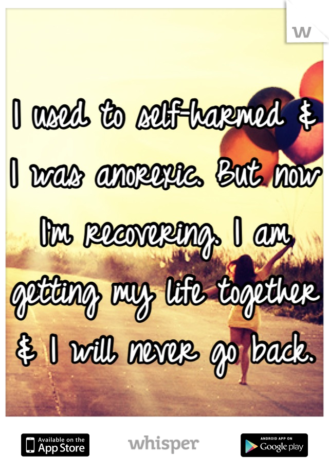I used to self-harmed & I was anorexic. But now I'm recovering. I am getting my life together & I will never go back.