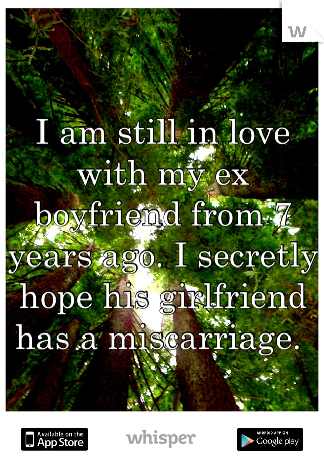 I am still in love with my ex boyfriend from 7 years ago. I secretly hope his girlfriend has a miscarriage. 