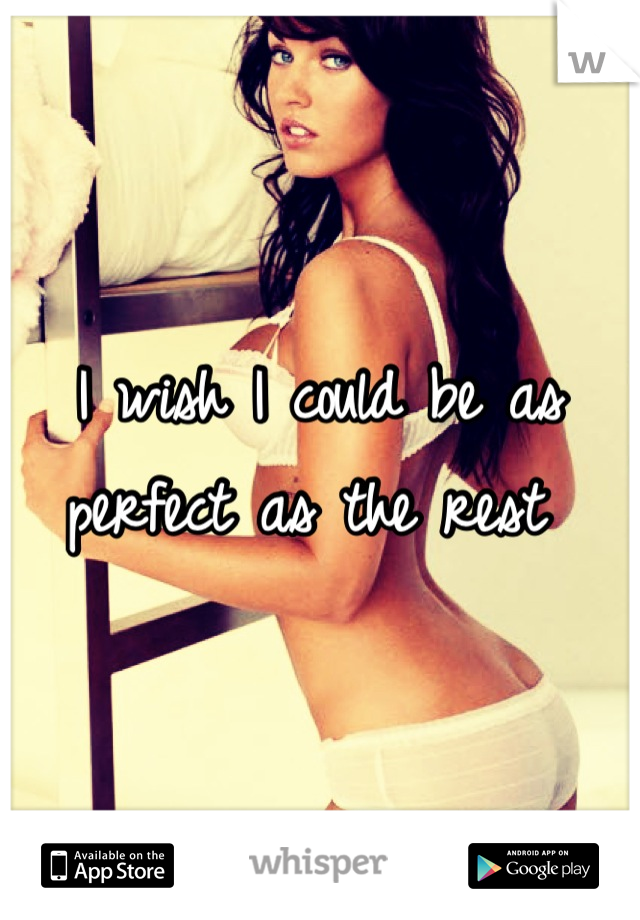 I wish I could be as perfect as the rest 
