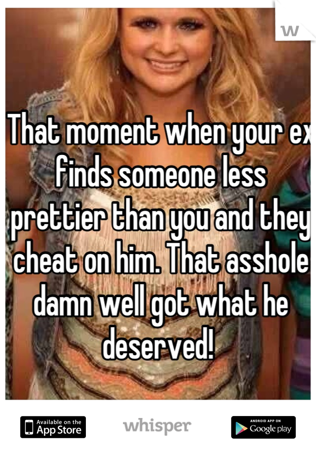 That moment when your ex finds someone less prettier than you and they cheat on him. That asshole damn well got what he deserved! 