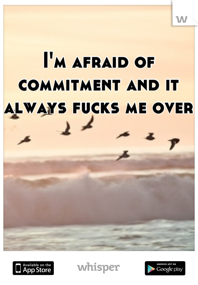 I'm afraid of commitment and it always fucks me over 