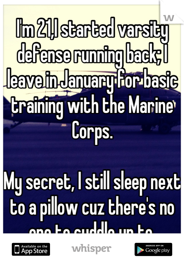 I'm 21,I started varsity defense running back; I leave in January for basic training with the Marine Corps.

My secret, I still sleep next to a pillow cuz there's no one to cuddle up to.