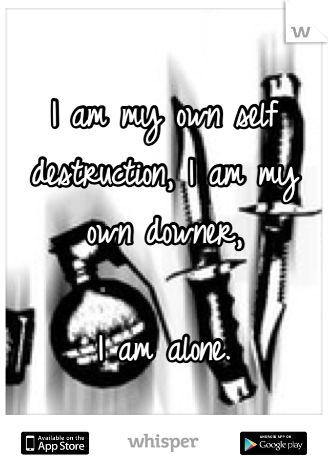 I am my own self destruction, I am my own downer,

I am alone.