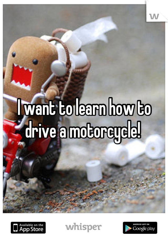 I want to learn how to drive a motorcycle! 