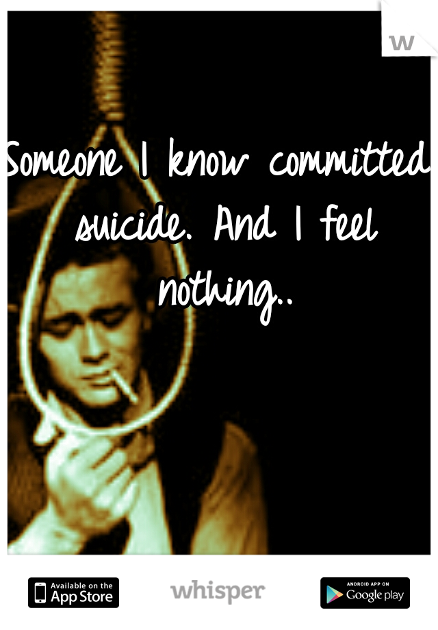 Someone I know committed suicide. And I feel nothing..