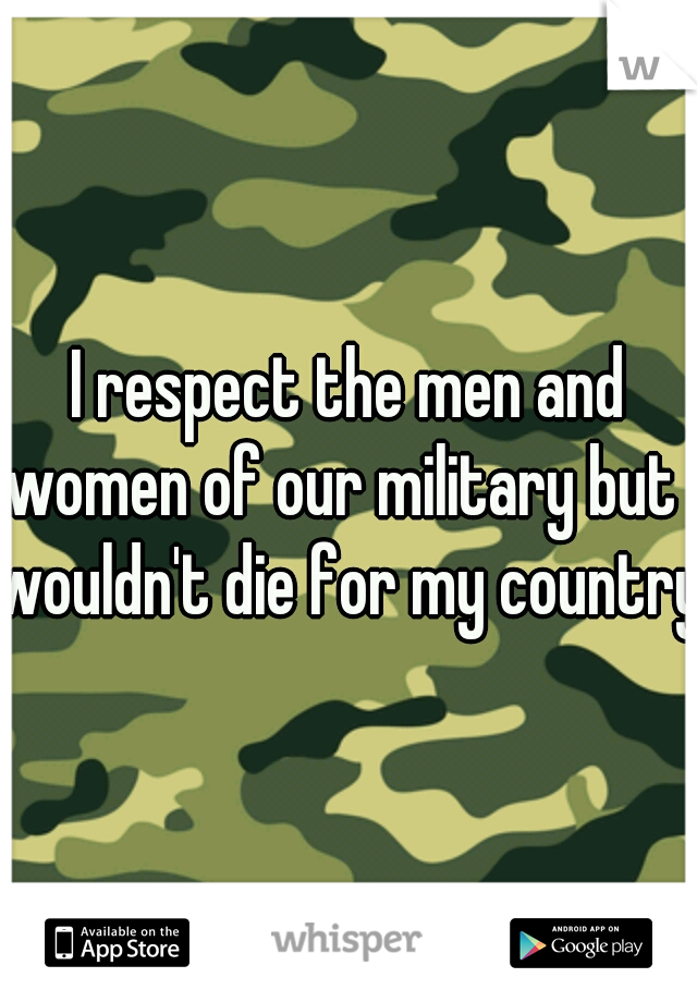 I respect the men and women of our military but I wouldn't die for my country.